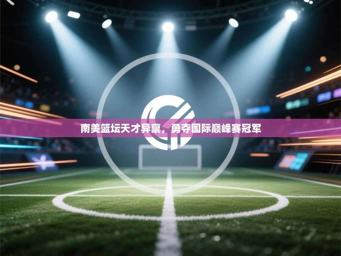 南美篮坛天才异禀,勇夺国际巅峰赛冠军 第1张